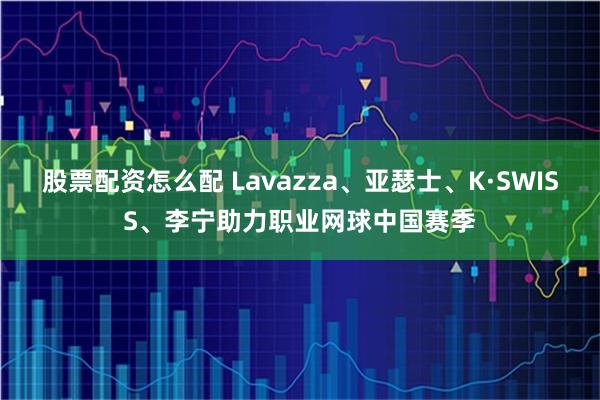 股票配资怎么配 Lavazza、亚瑟士、K·SWISS、李宁助力职业网球中国赛季