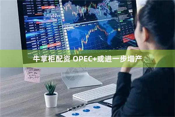 牛掌柜配资 OPEC+或进一步增产