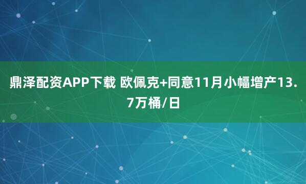 鼎泽配资APP下载 欧佩克+同意11月小幅增产13.7万桶/日