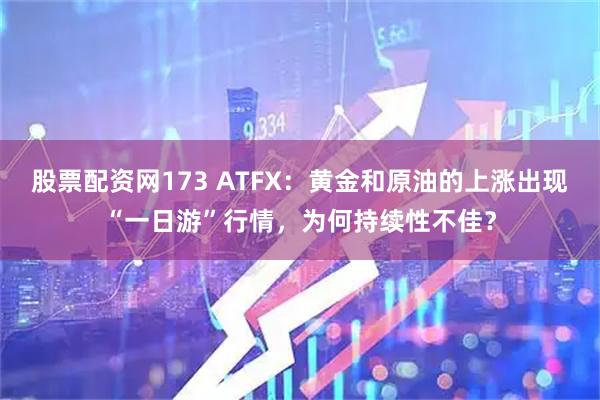 股票配资网173 ATFX：黄金和原油的上涨出现“一日游”行情，为何持续性不佳？