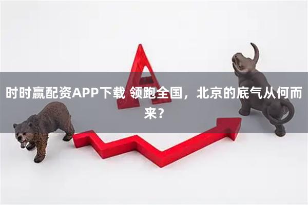 时时赢配资APP下载 领跑全国，北京的底气从何而来？