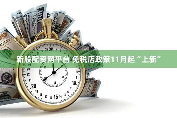 新股配资网平台 免税店政策11月起“上新”