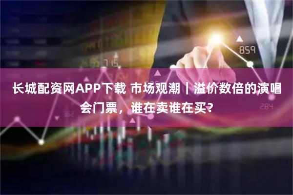 长城配资网APP下载 市场观潮｜溢价数倍的演唱会门票，谁在卖谁在买？