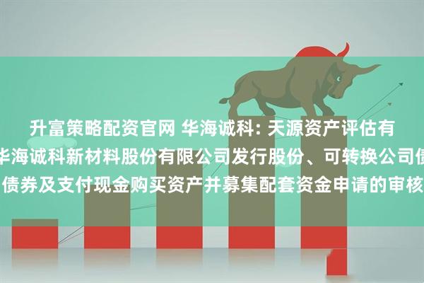 升富策略配资官网 华海诚科: 天源资产评估有限公司关于《关于江苏华海诚科新材料股份有限公司发行股份、可转换公司债券及支付现金购买资产并募集配套资金申请的审核问询函》之回复内容摘要