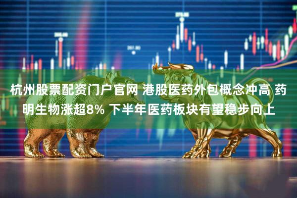 杭州股票配资门户官网 港股医药外包概念冲高 药明生物涨超8% 下半年医药板块有望稳步向上
