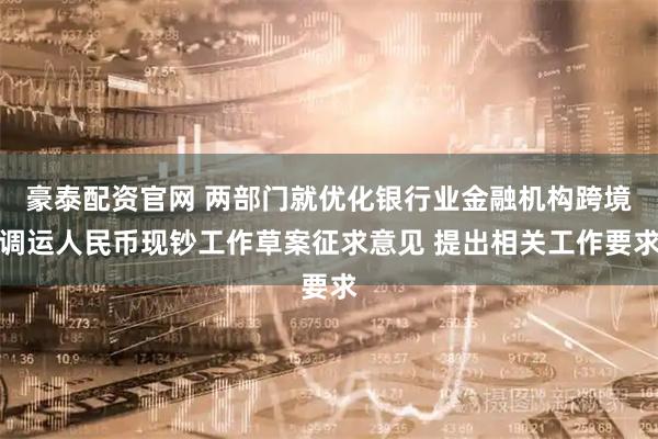 豪泰配资官网 两部门就优化银行业金融机构跨境调运人民币现钞工作草案征求意见 提出相关工作要求