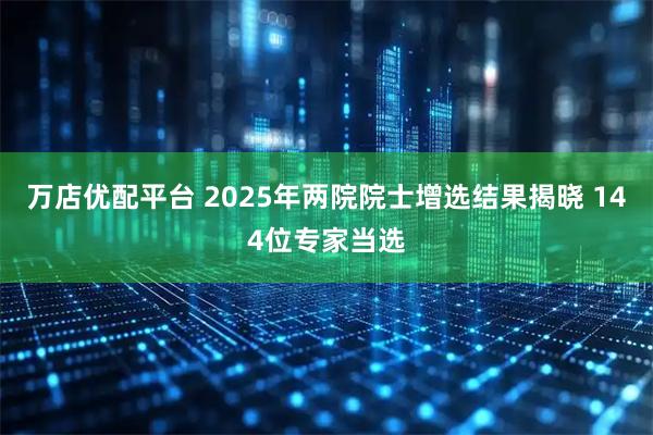万店优配平台 2025年两院院士增选结果揭晓 144位专家当选