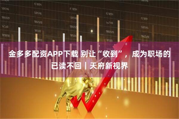 金多多配资APP下载 别让“收到”，成为职场的已读不回｜天府新视界