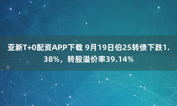 亚新T+0配资APP下载 9月19日伯25转债下跌1.38%，转股溢价率39.14%