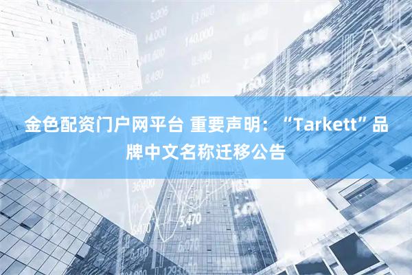 金色配资门户网平台 重要声明：“Tarkett”品牌中文名称迁移公告
