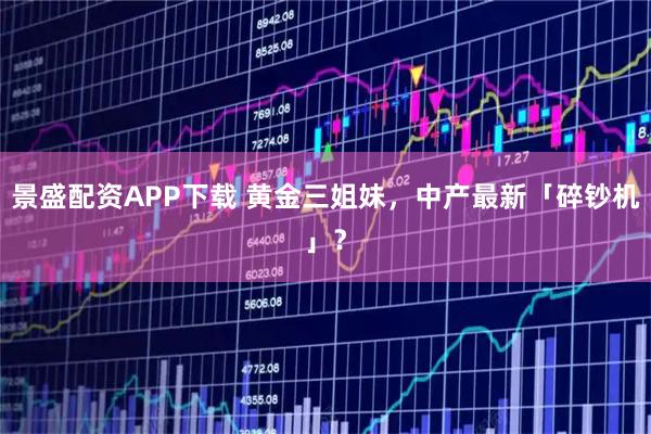 景盛配资APP下载 黄金三姐妹，中产最新「碎钞机」？
