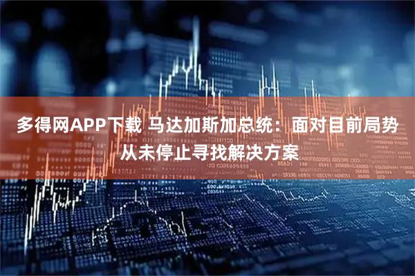 多得网APP下载 马达加斯加总统：面对目前局势 从未停止寻找解决方案