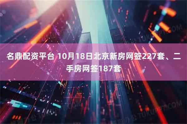 名鼎配资平台 10月18日北京新房网签227套、二手房网签187套