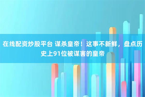 在线配资炒股平台 谋杀皇帝！这事不新鲜，盘点历史上91位被谋害的皇帝