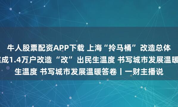 牛人股票配资APP下载 上海“拎马桶” 改造总体完成！ 两年攻坚完成1.4万户改造 “改” 出民生温度 书写城市发展温暖答卷丨一财主播说