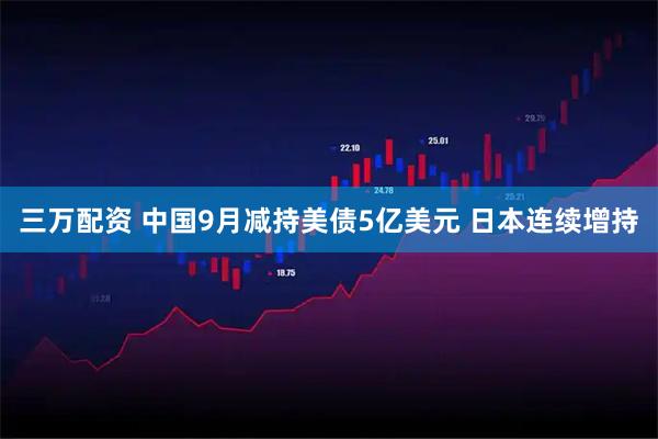 三万配资 中国9月减持美债5亿美元 日本连续增持
