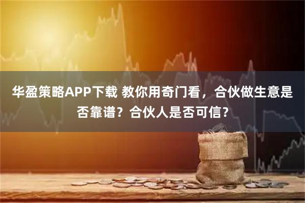华盈策略APP下载 教你用奇门看，合伙做生意是否靠谱？合伙人是否可信？