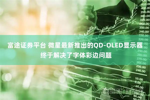 富途证券平台 微星最新推出的QD-OLED显示器 终于解决了字体彩边问题