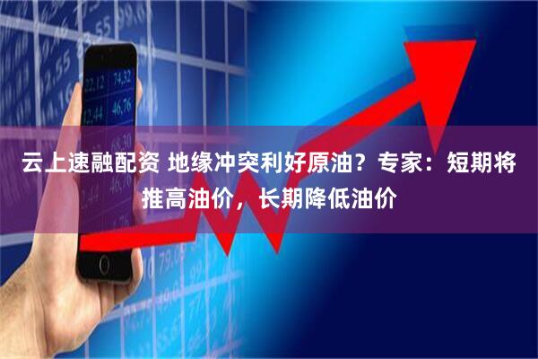云上速融配资 地缘冲突利好原油？专家：短期将推高油价，长期降低油价