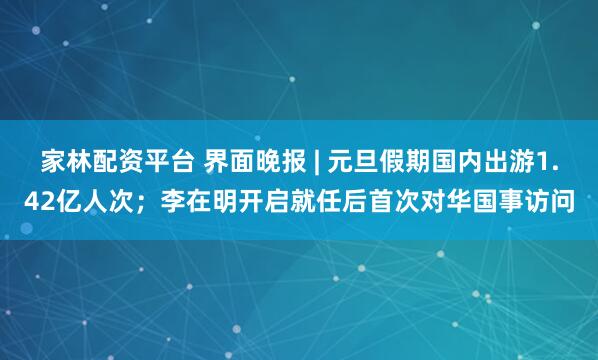家林配资平台 界面晚报 | 元旦假期国内出游1.42亿人次；李在明开启就任后首次对华国事访问