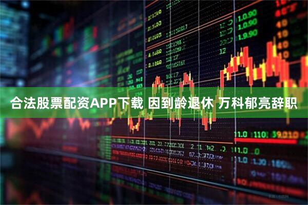 合法股票配资APP下载 因到龄退休 万科郁亮辞职