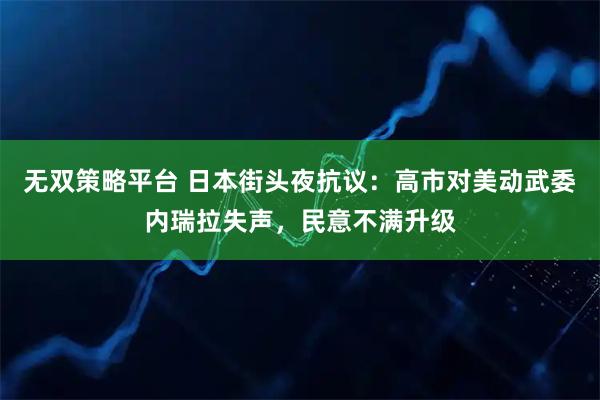 无双策略平台 日本街头夜抗议：高市对美动武委内瑞拉失声，民意不满升级