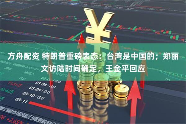 方舟配资 特朗普重磅表态：台湾是中国的；郑丽文访陆时间确定，王金平回应