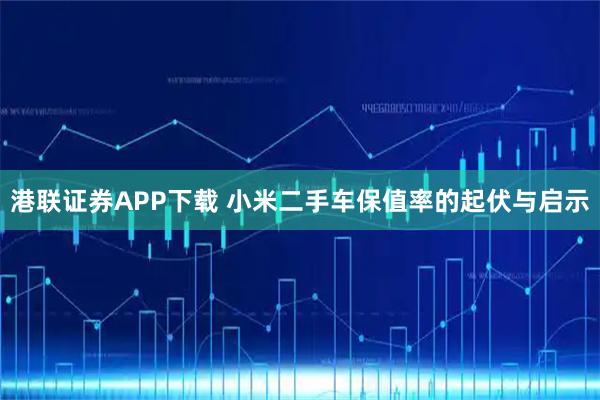 港联证券APP下载 小米二手车保值率的起伏与启示