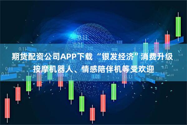 期货配资公司APP下载 “银发经济”消费升级 按摩机器人、情感陪伴机等受欢迎