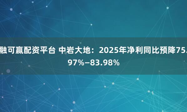 融可赢配资平台 中岩大地：2025年净利同比预降75.97%—83.98%
