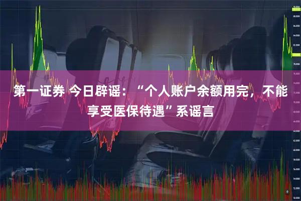 第一证券 今日辟谣：“个人账户余额用完，不能享受医保待遇”系谣言