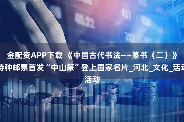 金配资APP下载 《中国古代书法——篆书（二）》特种邮票首发“中山篆”登上国家名片_河北_文化_活动