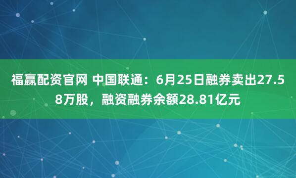 福赢配资官网 中国联通：6月25日融券卖出27.58万股，融资融券余额28.81亿元