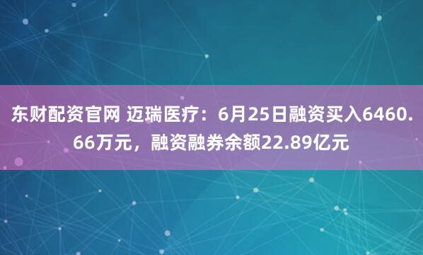 东财配资官网 迈瑞医疗：6月25日融资买入6460.66万元，融资融券余额22.89亿元