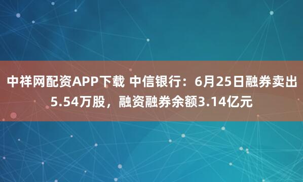 中祥网配资APP下载 中信银行：6月25日融券卖出5.54万股，融资融券余额3.14亿元
