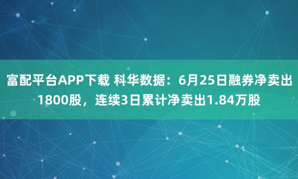 富配平台APP下载 科华数据：6月25日融券净卖出1800股，连续3日累计净卖出1.84万股