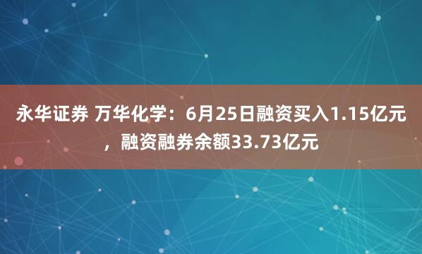 永华证券 万华化学：6月25日融资买入1.15亿元，融资融券余额33.73亿元