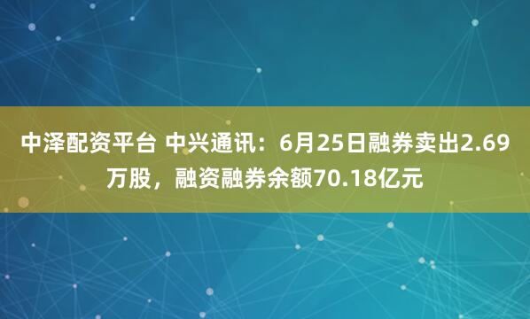中泽配资平台 中兴通讯：6月25日融券卖出2.69万股，融资融券余额70.18亿元