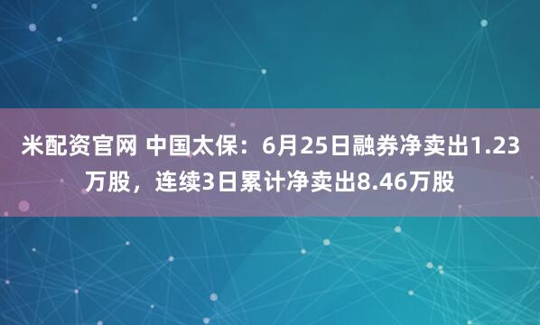 米配资官网 中国太保：6月25日融券净卖出1.23万股，连续3日累计净卖出8.46万股