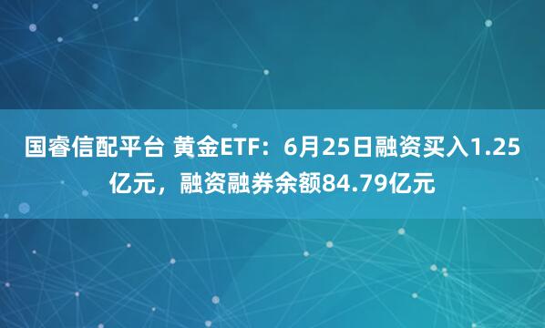 国睿信配平台 黄金ETF：6月25日融资买入1.25亿元，融资融券余额84.79亿元