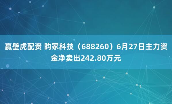 赢壁虎配资 昀冢科技（688260）6月27日主力资金净卖出242.80万元