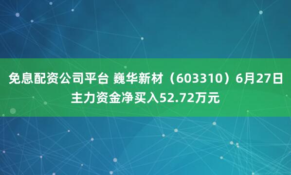 免息配资公司平台 巍华新材（603310）6月27日主力资金净买入52.72万元