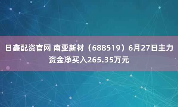 日鑫配资官网 南亚新材（688519）6月27日主力资金净买入265.35万元