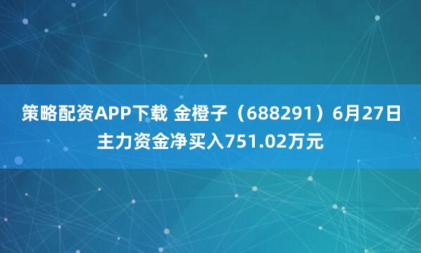 策略配资APP下载 金橙子（688291）6月27日主力资金净买入751.02万元