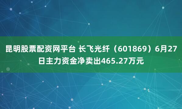 昆明股票配资网平台 长飞光纤（601869）6月27日主力资金净卖出465.27万元
