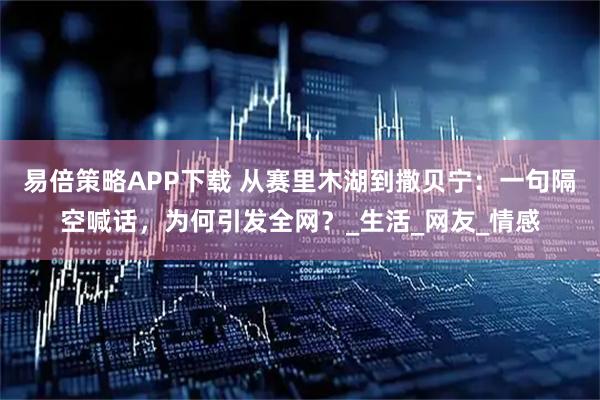 易倍策略APP下载 从赛里木湖到撒贝宁：一句隔空喊话，为何引发全网？_生活_网友_情感