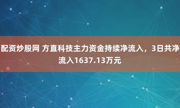 配资炒股网 方直科技主力资金持续净流入，3日共净流入1637.13万元