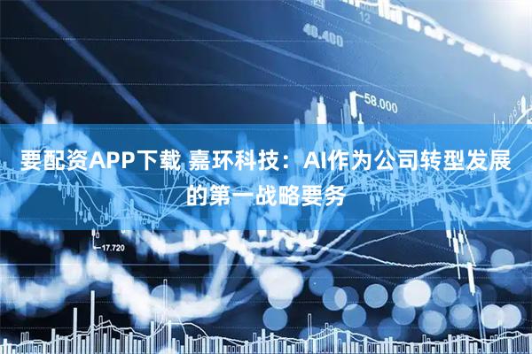 要配资APP下载 嘉环科技：AI作为公司转型发展的第一战略要务