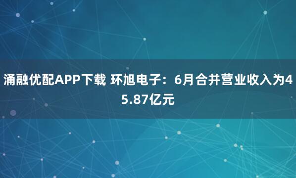 涌融优配APP下载 环旭电子：6月合并营业收入为45.87亿元