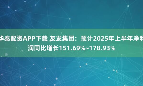 华泰配资APP下载 友发集团：预计2025年上半年净利润同比增长151.69%~178.93%